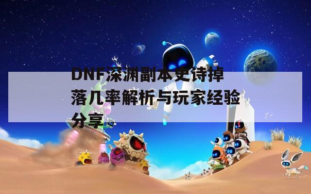 DNF深渊副本史诗掉落几率解析与玩家经验分享