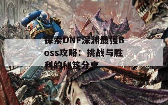 探索DNF深渊最强Boss攻略：挑战与胜利的秘笈分享