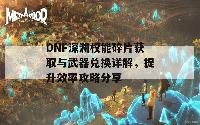 DNF深渊权能碎片获取与武器兑换详解，提升效率攻略分享