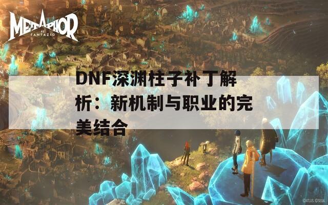 DNF深渊柱子补丁解析：新机制与职业的完美结合