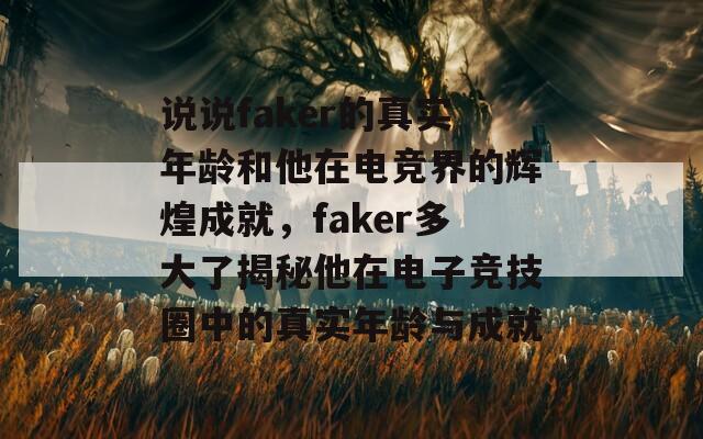 说说faker的真实年龄和他在电竞界的辉煌成就，faker多大了揭秘他在电子竞技圈中的真实年龄与成就