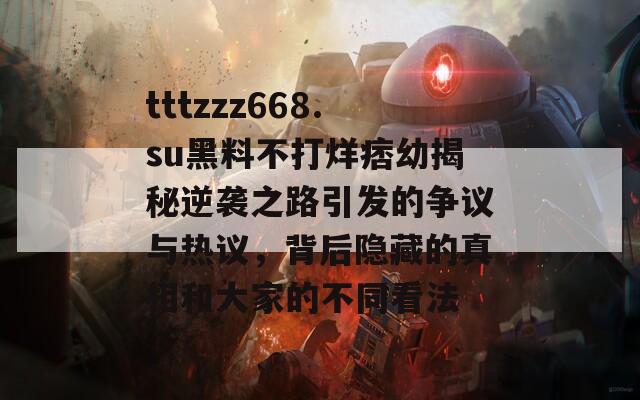 tttzzz668.su黑料不打烊痞幼揭秘逆袭之路引发的争议与热议，背后隐藏的真相和大家的不同看法