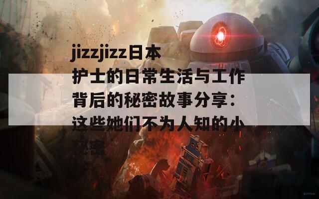 jizzjizz日本护士的日常生活与工作背后的秘密故事分享：这些她们不为人知的小秘密