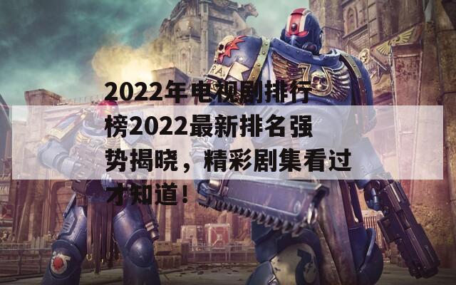 2022年电视剧排行榜2022最新排名强势揭晓，精彩剧集看过才知道！