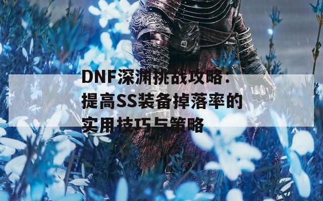 DNF深渊挑战攻略：提高SS装备掉落率的实用技巧与策略