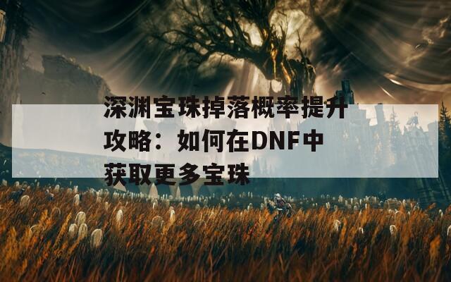 深渊宝珠掉落概率提升攻略：如何在DNF中获取更多宝珠