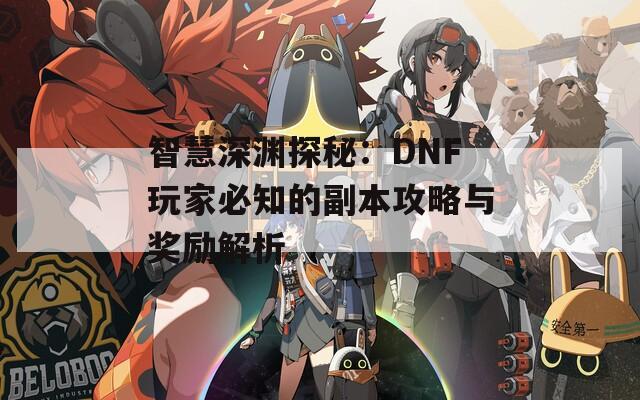 智慧深渊探秘：DNF玩家必知的副本攻略与奖励解析