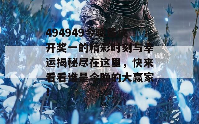 494949今晚最快开奖一的精彩时刻与幸运揭秘尽在这里，快来看看谁是今晚的大赢家！