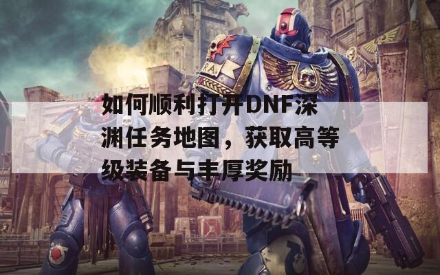 如何顺利打开DNF深渊任务地图，获取高等级装备与丰厚奖励