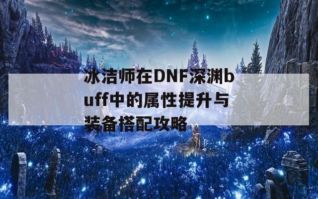 冰洁师在DNF深渊buff中的属性提升与装备搭配攻略