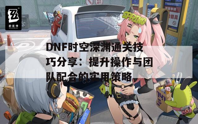 DNF时空深渊通关技巧分享：提升操作与团队配合的实用策略