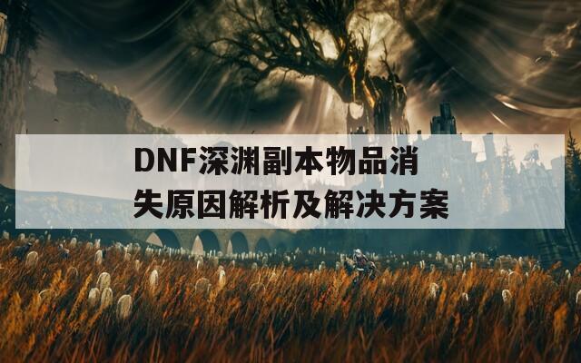 DNF深渊副本物品消失原因解析及解决方案