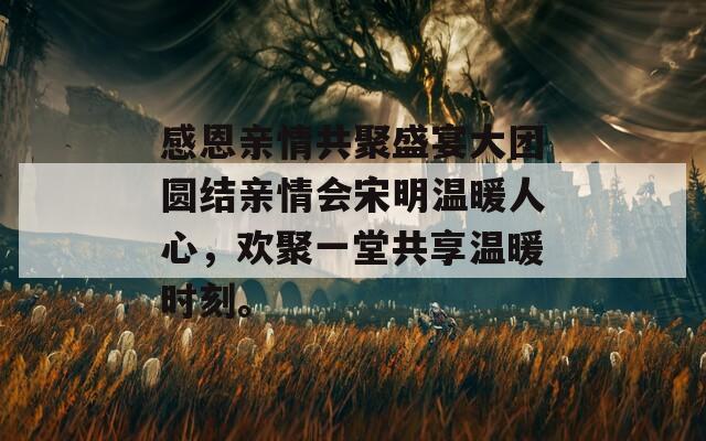 感恩亲情共聚盛宴大团圆结亲情会宋明温暖人心，欢聚一堂共享温暖时刻。