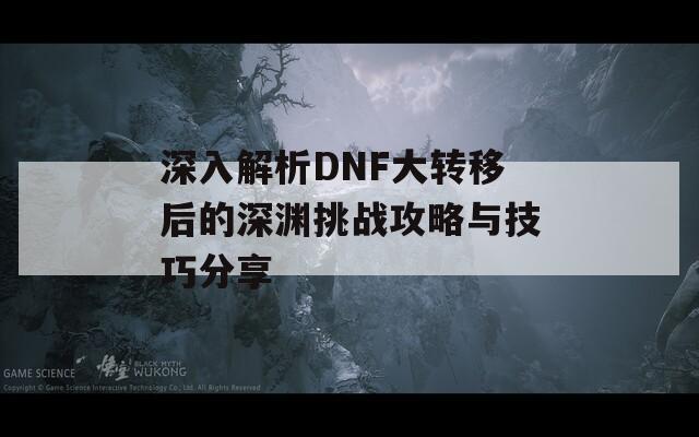 深入解析DNF大转移后的深渊挑战攻略与技巧分享