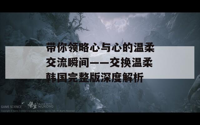 带你领略心与心的温柔交流瞬间——交换温柔韩国完整版深度解析