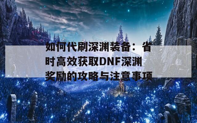 如何代刷深渊装备：省时高效获取DNF深渊奖励的攻略与注意事项