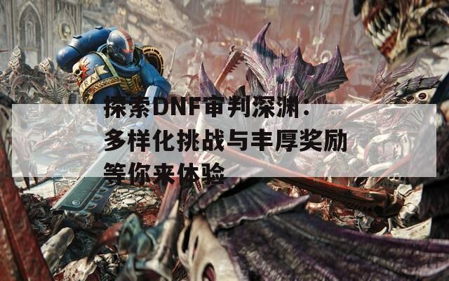 探索DNF审判深渊：多样化挑战与丰厚奖励等你来体验