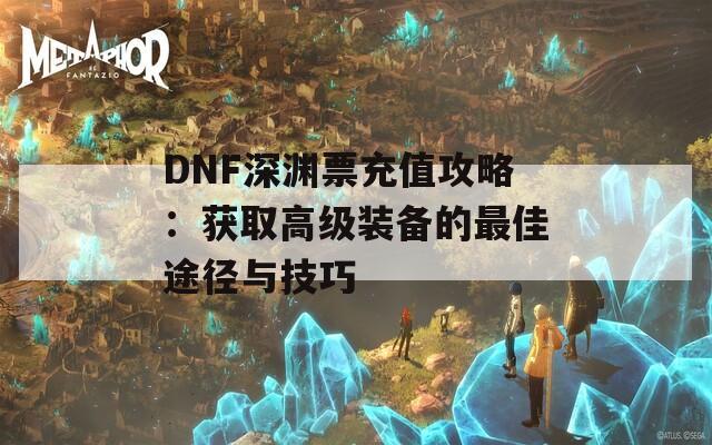 DNF深渊票充值攻略：获取高级装备的最佳途径与技巧