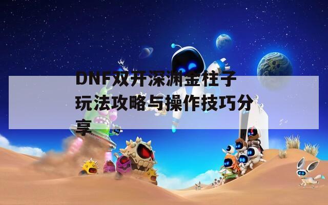 DNF双开深渊金柱子玩法攻略与操作技巧分享