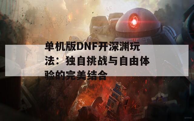 单机版DNF开深渊玩法：独自挑战与自由体验的完美结合