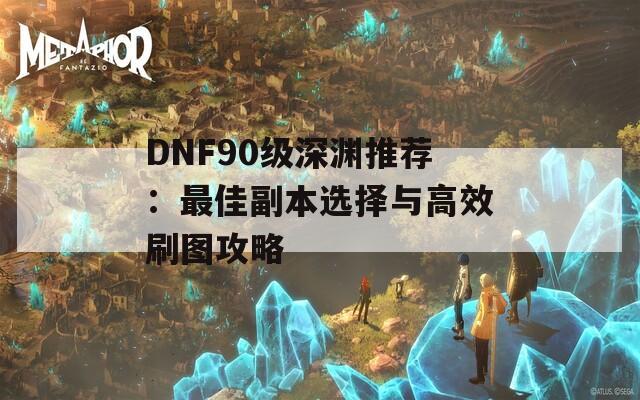 DNF90级深渊推荐：最佳副本选择与高效刷图攻略