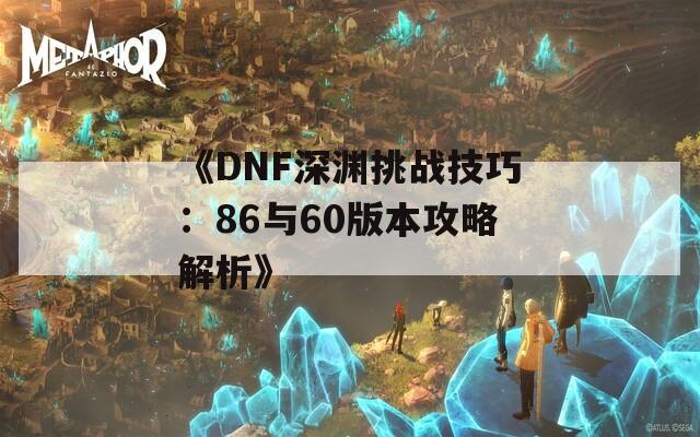 《DNF深渊挑战技巧：86与60版本攻略解析》