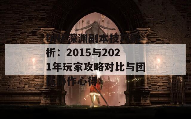 DNF深渊副本技巧解析：2015与2021年玩家攻略对比与团队协作心得