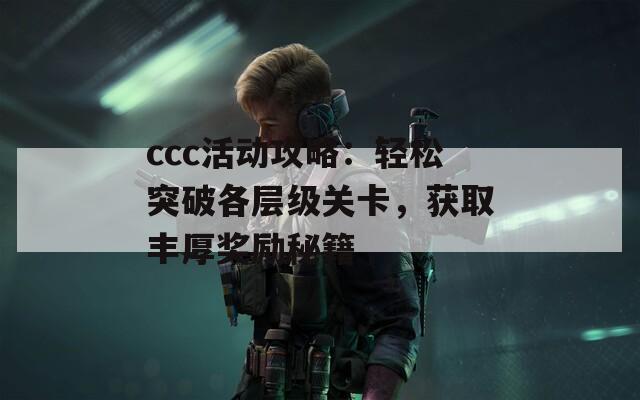 ccc活动攻略：轻松突破各层级关卡，获取丰厚奖励秘籍