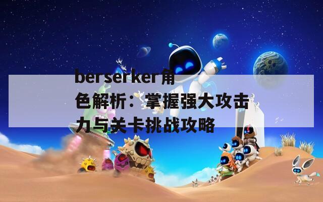 berserker角色解析：掌握强大攻击力与关卡挑战攻略