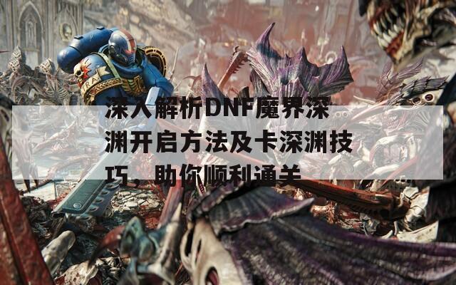 深入解析DNF魔界深渊开启方法及卡深渊技巧，助你顺利通关