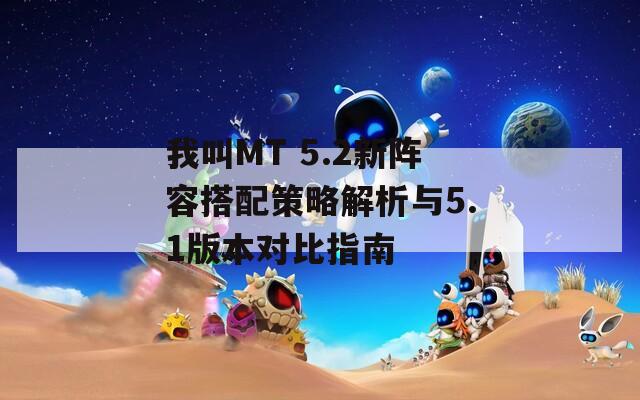 我叫MT 5.2新阵容搭配策略解析与5.1版本对比指南