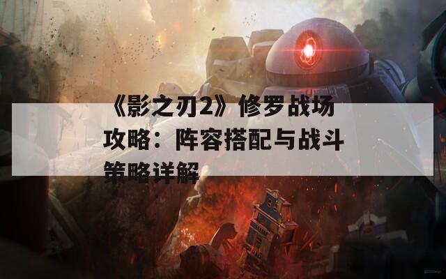 《影之刃2》修罗战场攻略：阵容搭配与战斗策略详解