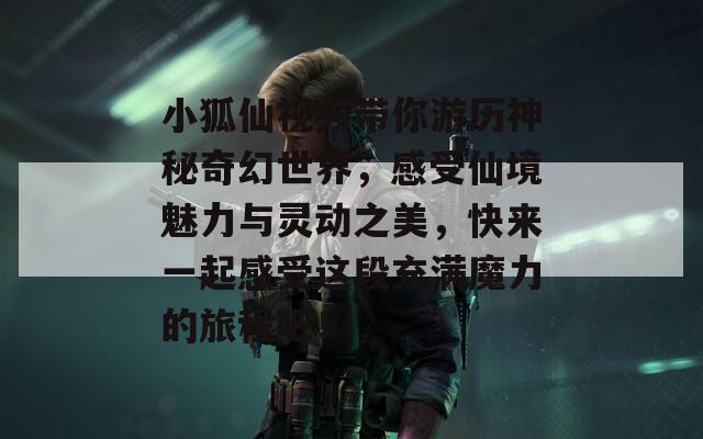 小狐仙视频带你游历神秘奇幻世界，感受仙境魅力与灵动之美，快来一起感受这段充满魔力的旅程吧！