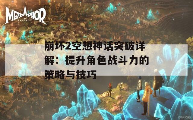 崩坏2空想神话突破详解：提升角色战斗力的策略与技巧