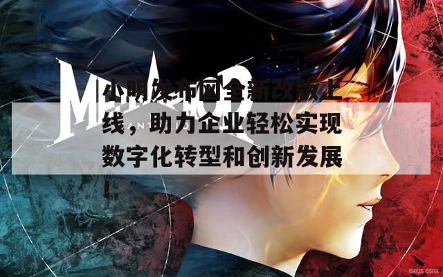 小明发布网全新改版上线，助力企业轻松实现数字化转型和创新发展！