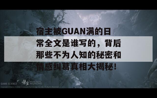 宿主被GUAN满的日常全文是谁写的，背后那些不为人知的秘密和情感纠葛真相大揭秘！