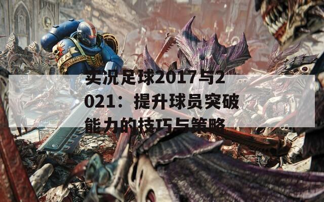 实况足球2017与2021：提升球员突破能力的技巧与策略