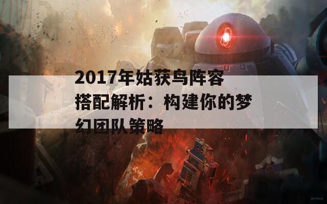 2017年姑获鸟阵容搭配解析：构建你的梦幻团队策略