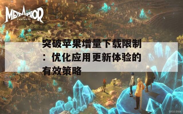 突破苹果增量下载限制：优化应用更新体验的有效策略