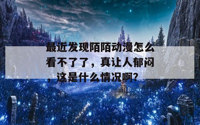 最近发现陌陌动漫怎么看不了了，真让人郁闷，这是什么情况啊？