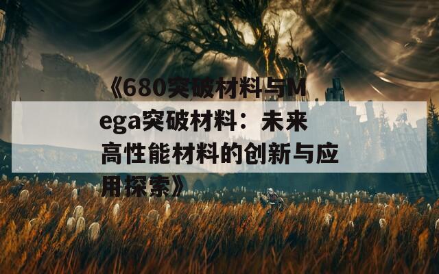 《680突破材料与Mega突破材料：未来高性能材料的创新与应用探索》