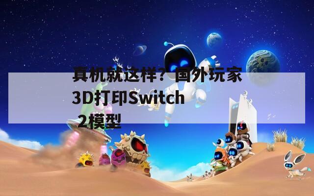 真机就这样？国外玩家3D打印Switch 2模型