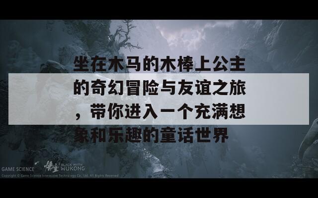 坐在木马的木棒上公主的奇幻冒险与友谊之旅，带你进入一个充满想象和乐趣的童话世界