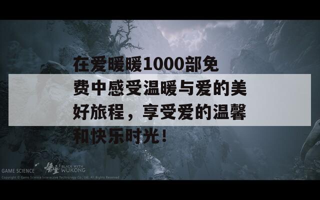 在爱暖暖1000部免费中感受温暖与爱的美好旅程，享受爱的温馨和快乐时光！