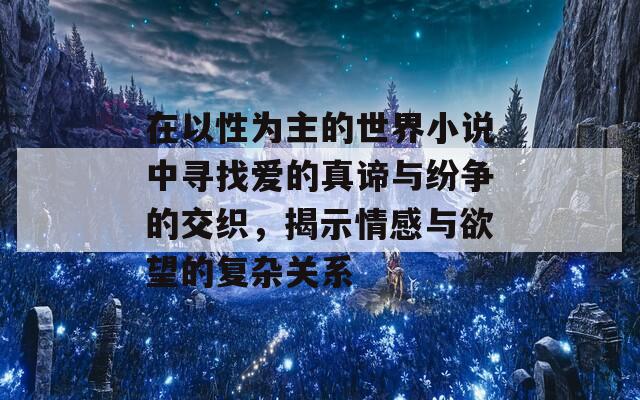 在以性为主的世界小说中寻找爱的真谛与纷争的交织，揭示情感与欲望的复杂关系