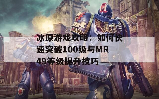 冰原游戏攻略：如何快速突破100级与MR49等级提升技巧