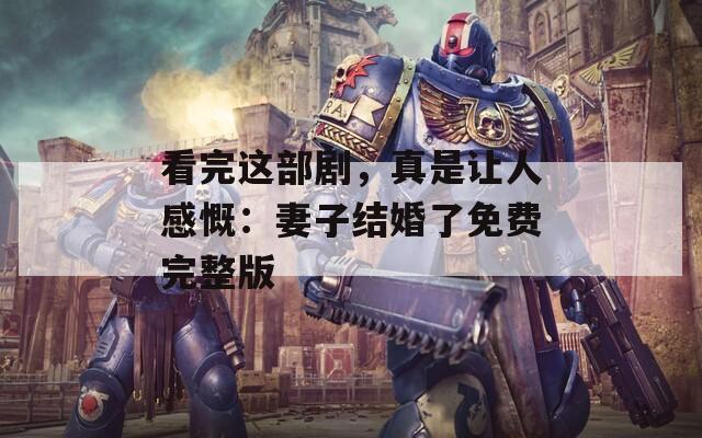 看完这部剧，真是让人感慨：妻子结婚了免费完整版