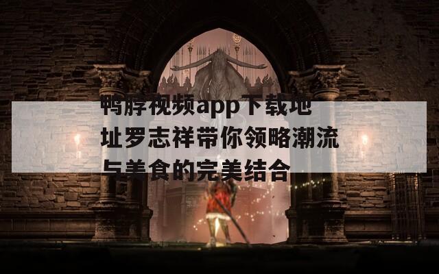 鸭脖视频app下载地址罗志祥带你领略潮流与美食的完美结合