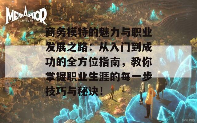 商务模特的魅力与职业发展之路：从入门到成功的全方位指南，教你掌握职业生涯的每一步技巧与秘诀！