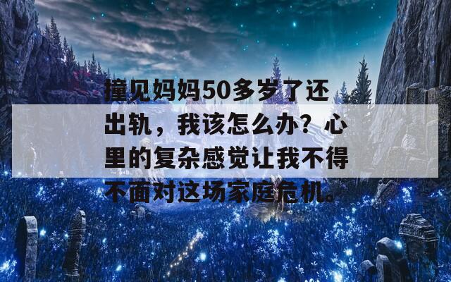 撞见妈妈50多岁了还出轨，我该怎么办？心里的复杂感觉让我不得不面对这场家庭危机。